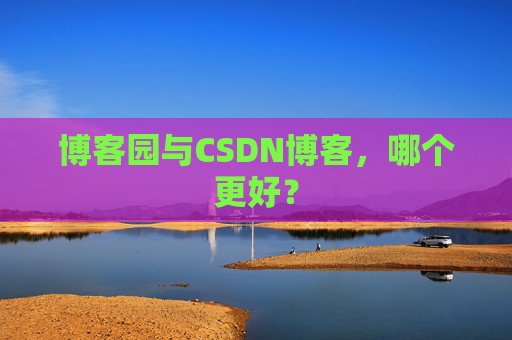 博客园与CSDN博客，哪个更好？