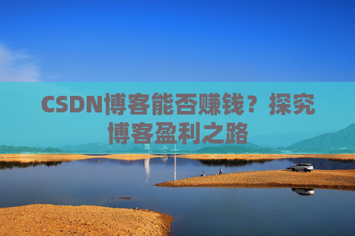 CSDN博客能否赚钱？探究博客盈利之路