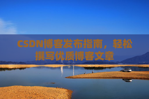 CSDN博客发布指南，轻松撰写优质博客文章